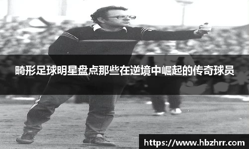 畸形足球明星盘点那些在逆境中崛起的传奇球员