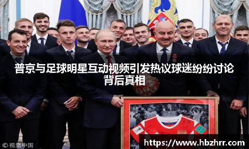 普京与足球明星互动视频引发热议球迷纷纷讨论背后真相