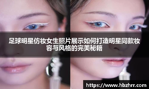 足球明星仿妆女生照片展示如何打造明星同款妆容与风格的完美秘籍